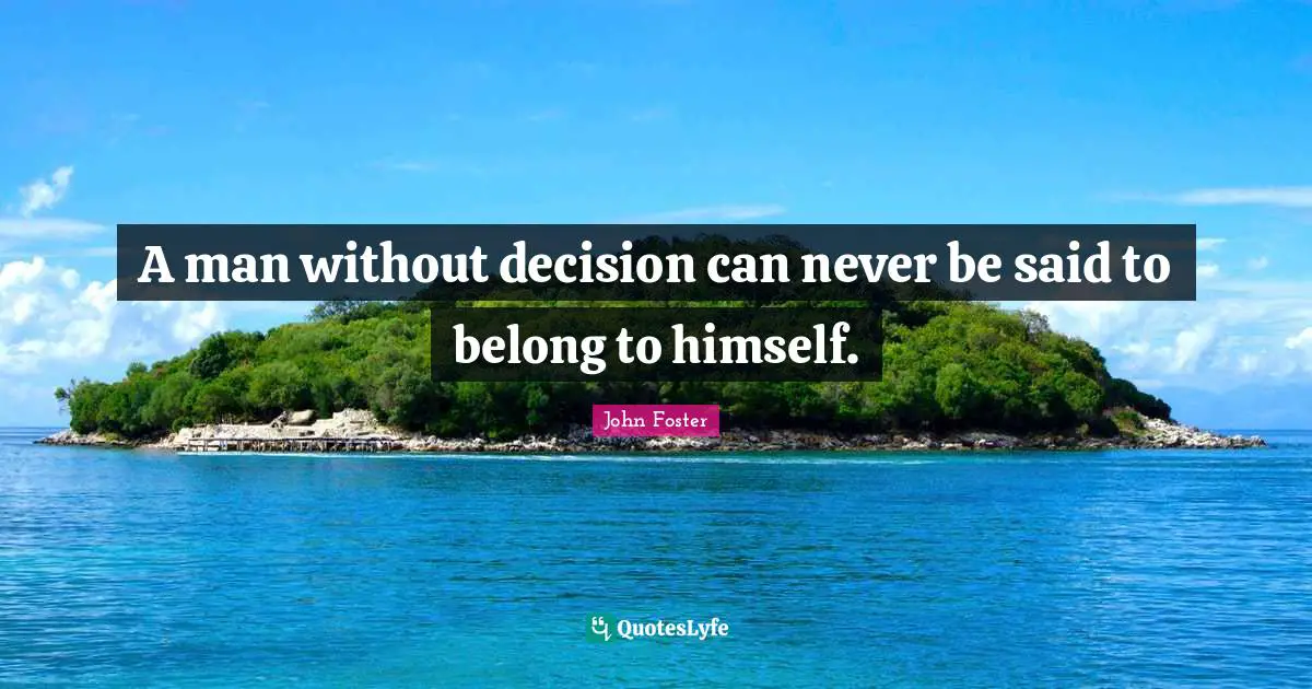 A man without decision can never be said to belong to himself.