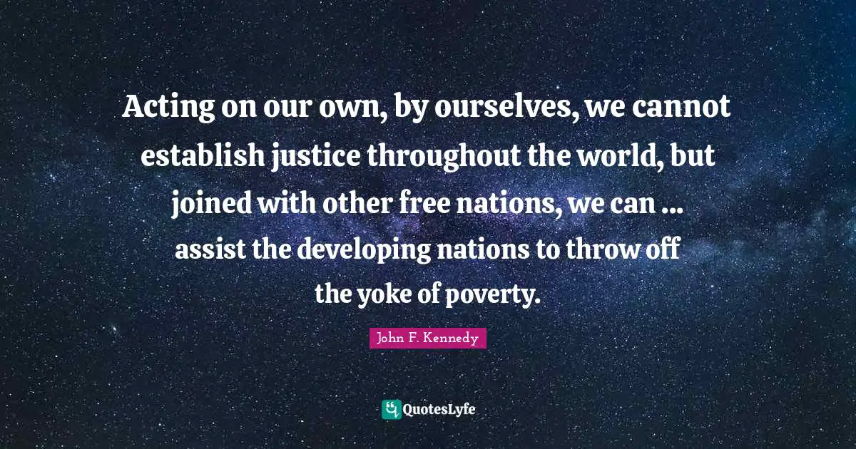 Yoke Quotes: "Acting on our own, by ourselves, we cannot establish justice throughout the world, but joined with other free nations, we can ... assist the developing nations to throw off the yoke of poverty."