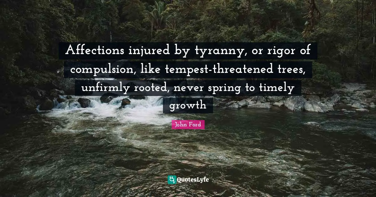 John Ford Quotes: "Affections injured by tyranny, or rigor of compulsion, like tempest-threatened trees, unfirmly rooted, never spring to timely growth"