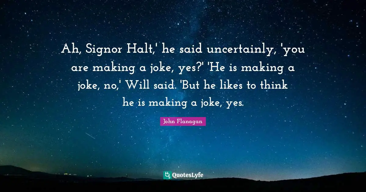 Ah, Signor Halt,' he said uncertainly, 'you are making a joke, yes?' 'He is making a joke, no,' Will said. 'But he likes to think he is making a joke, yes.