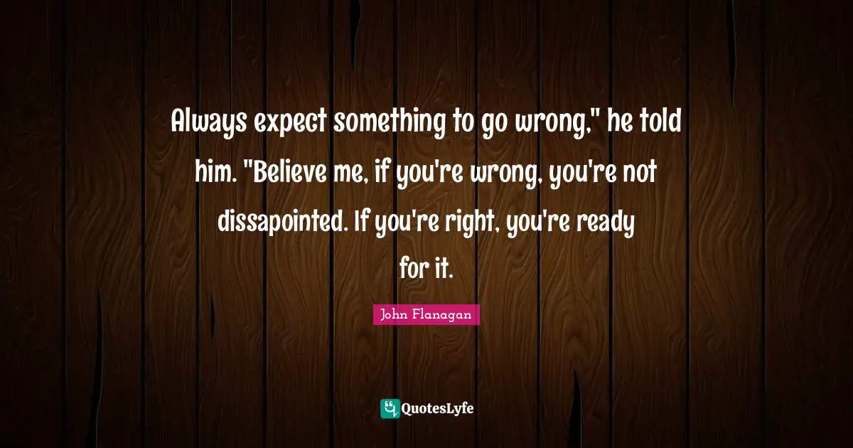 Always expect something to go wrong," he told him. "Believe me, if you're wrong, you're not dissapointed. If you're right, you're ready for it.
