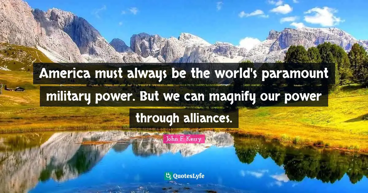 America must always be the world's paramount military power. But we can magnify our power through alliances.