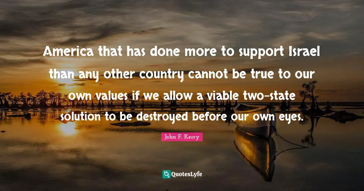 America that has done more to support Israel than any other country cannot be true to our own values if we allow a viable two-state solution to be destroyed before our own eyes.