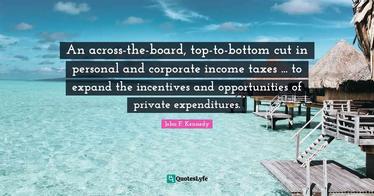 An across-the-board, top-to-bottom cut in personal and corporate income taxes ... to expand the incentives and opportunities of private expenditures.