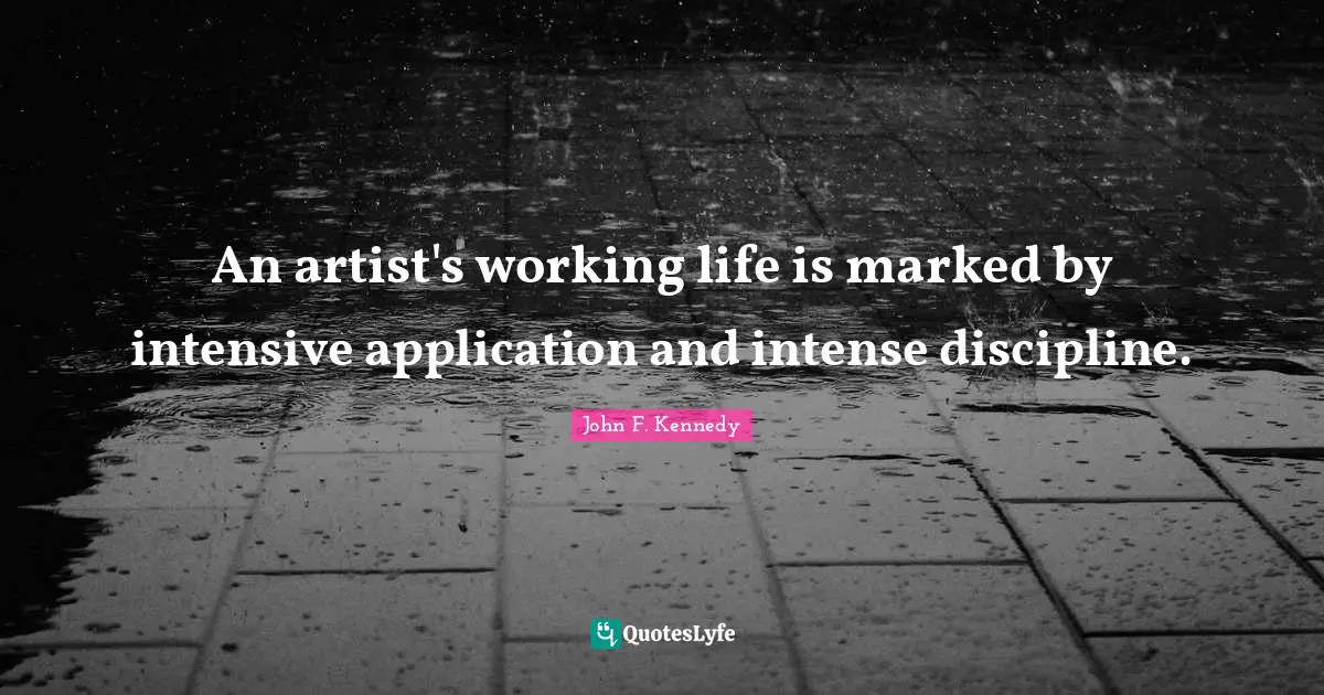 An artist's working life is marked by intensive application and intense discipline.