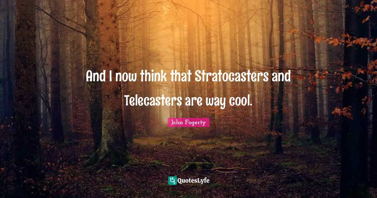 And I now think that Stratocasters and Telecasters are way cool.