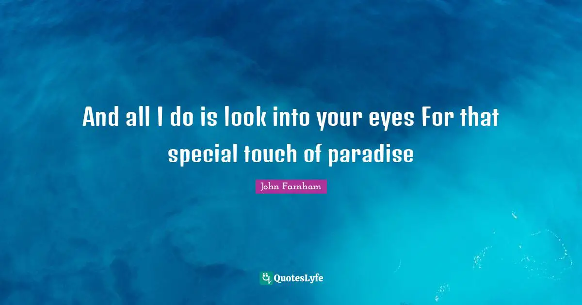 And all I do is look into your eyes For that special touch of paradise