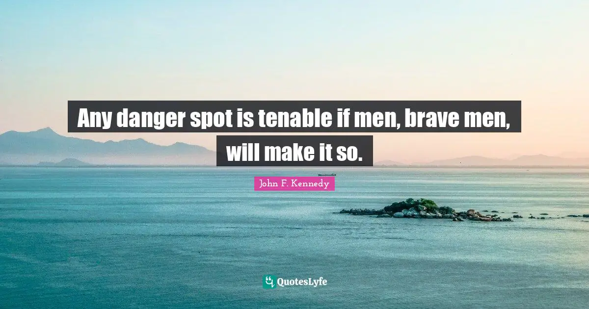 Any danger spot is tenable if men, brave men, will make it so.