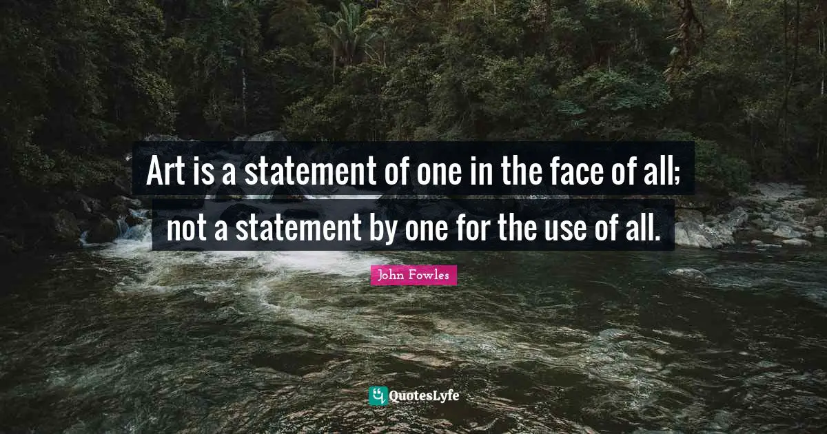 Art is a statement of one in the face of all; not a statement by one for the use of all.