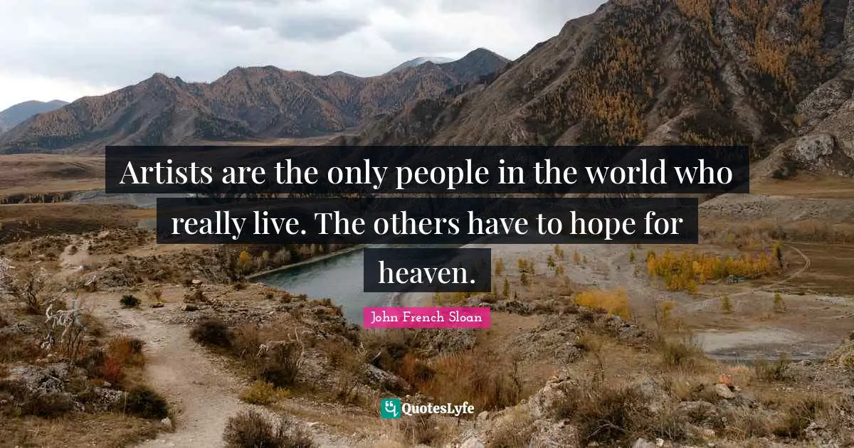 Artists are the only people in the world who really live. The others have to hope for heaven.