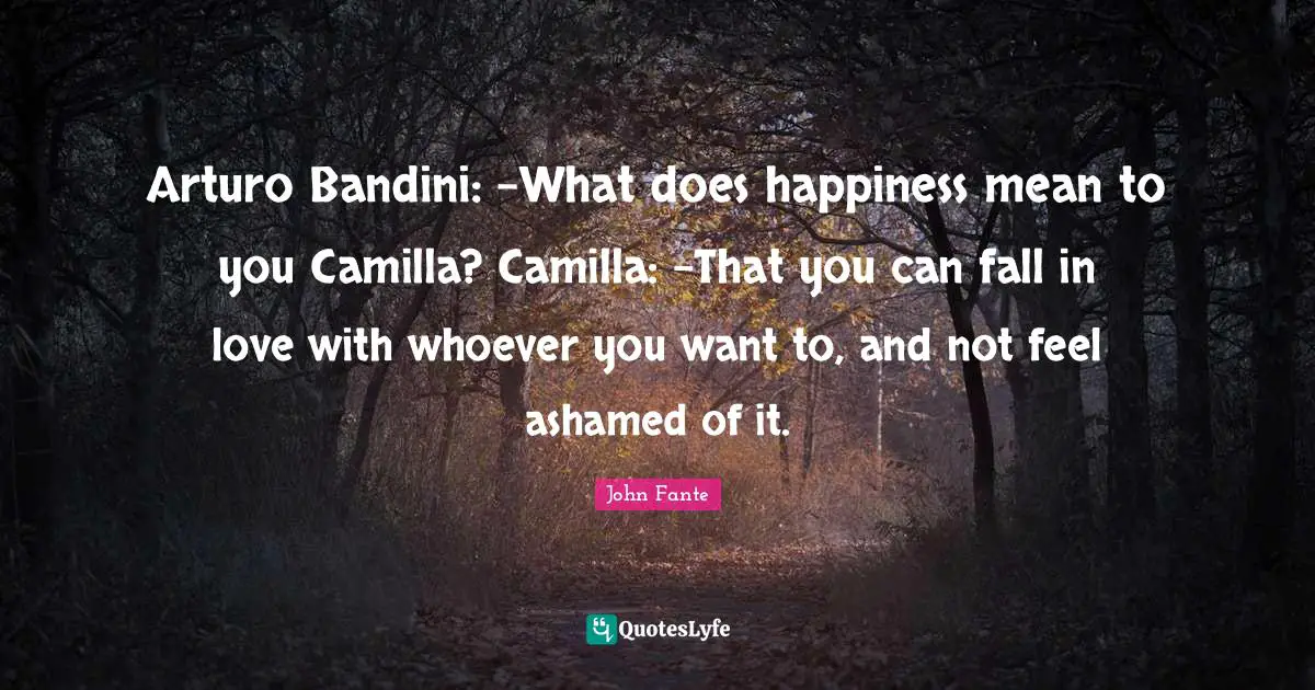 Arturo Bandini: -What does happiness mean to you Camilla? Camilla: -That you can fall in love with whoever you want to, and not feel ashamed of it.