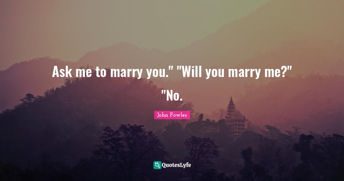 Ask me to marry you." "Will you marry me?" "No.