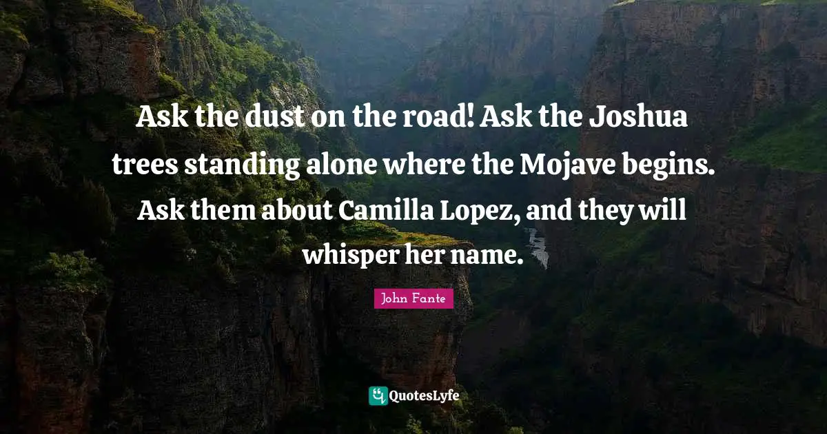 Mojave Quotes: "Ask the dust on the road! Ask the Joshua trees standing alone where the Mojave begins. Ask them about Camilla Lopez, and they will whisper her name."