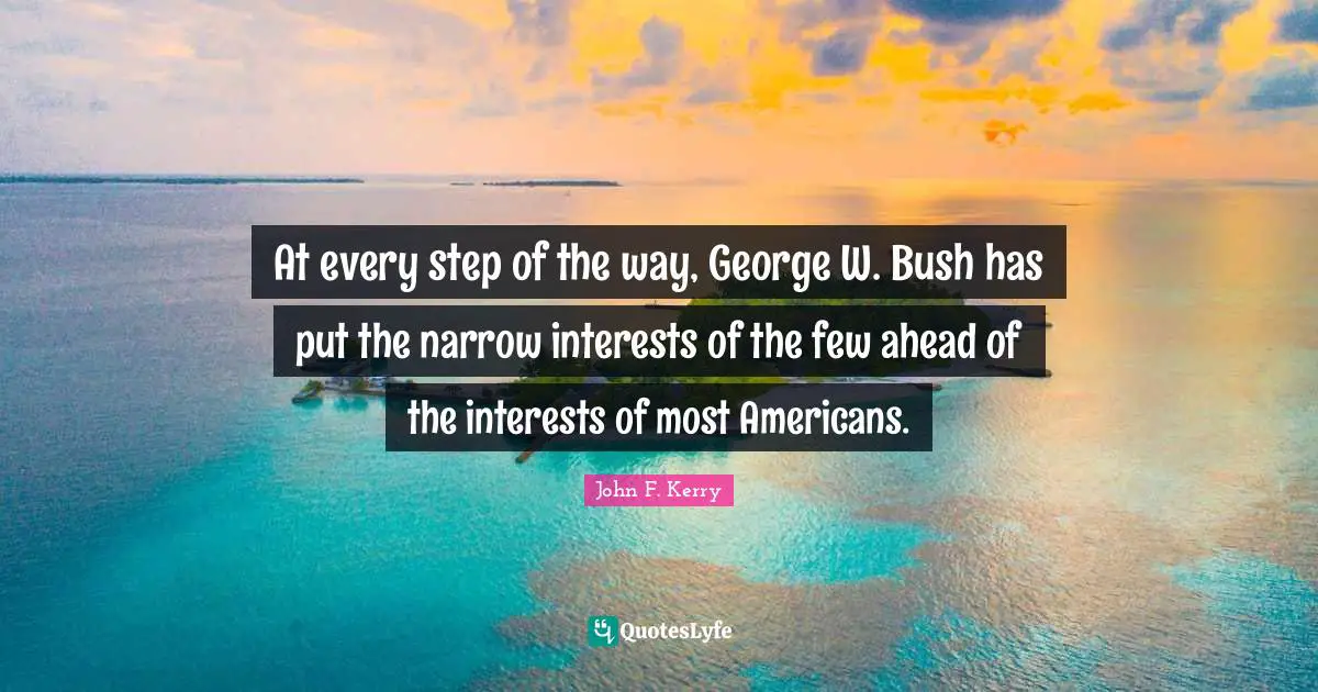 At every step of the way, George W. Bush has put the narrow interests of the few ahead of the interests of most Americans.