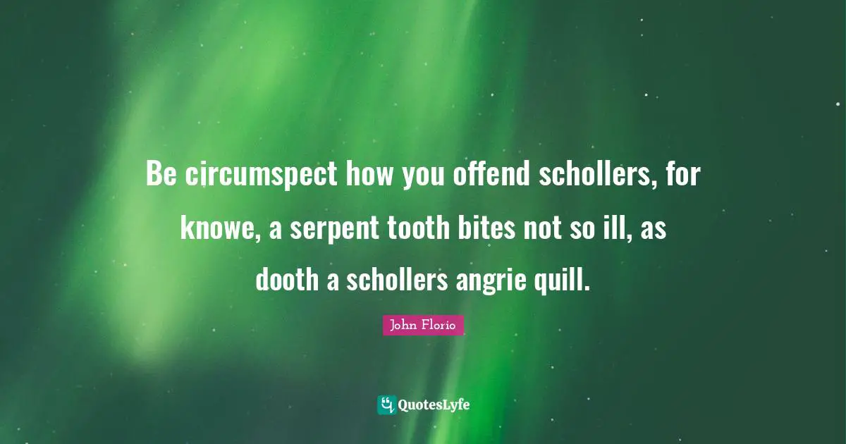 Be circumspect how you offend schollers, for knowe, a serpent tooth bites not so ill, as dooth a schollers angrie quill.