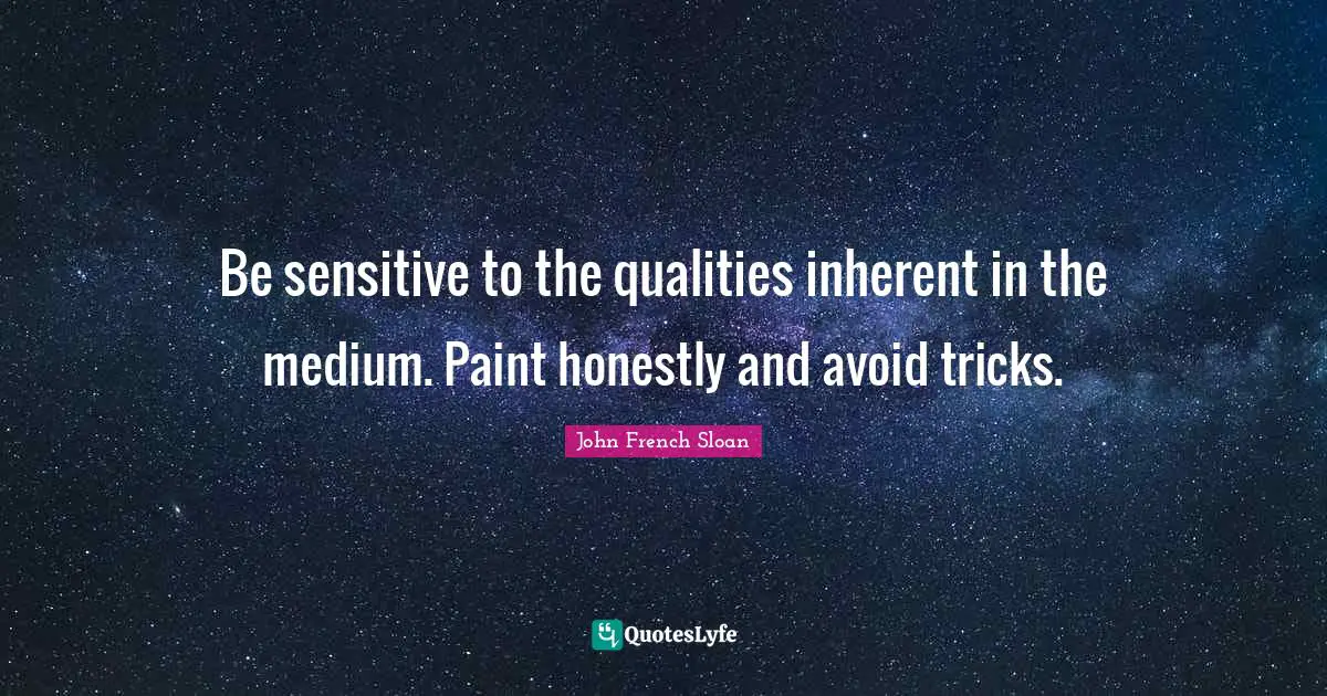 Be sensitive to the qualities inherent in the medium. Paint honestly and avoid tricks.