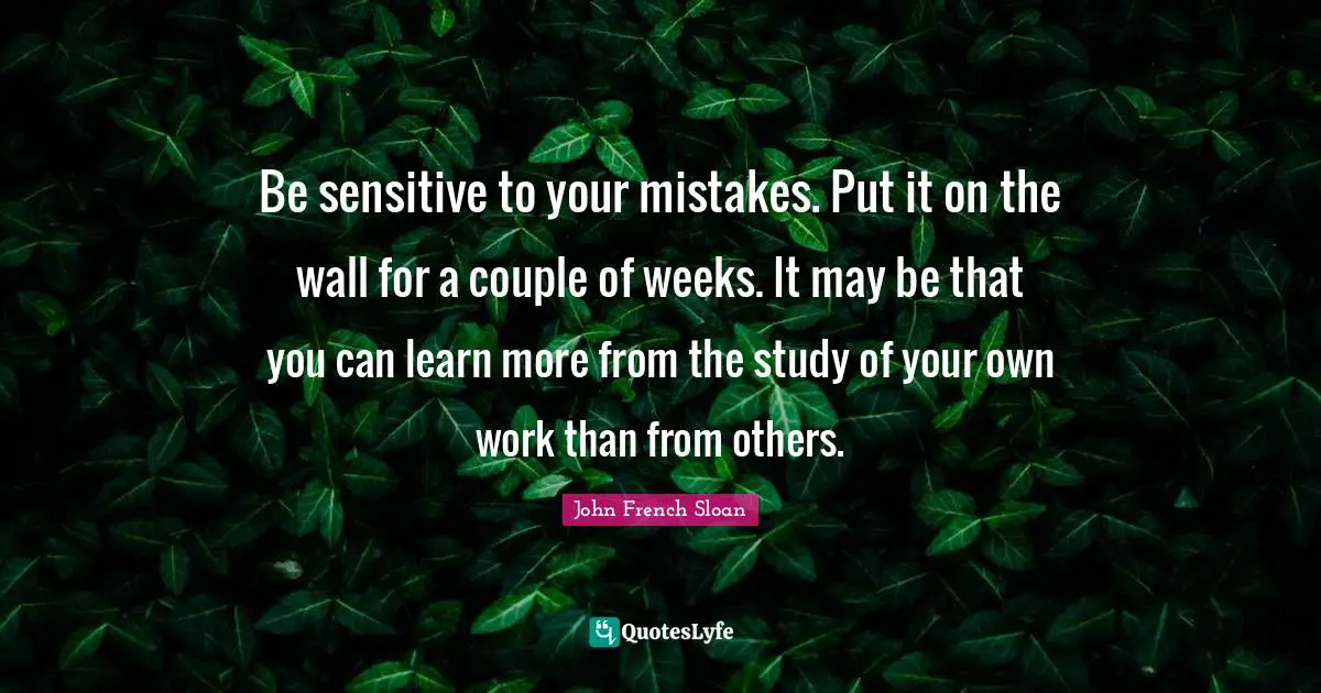 Be sensitive to your mistakes. Put it on the wall for a couple of weeks. It may be that you can learn more from the study of your own work than from others.