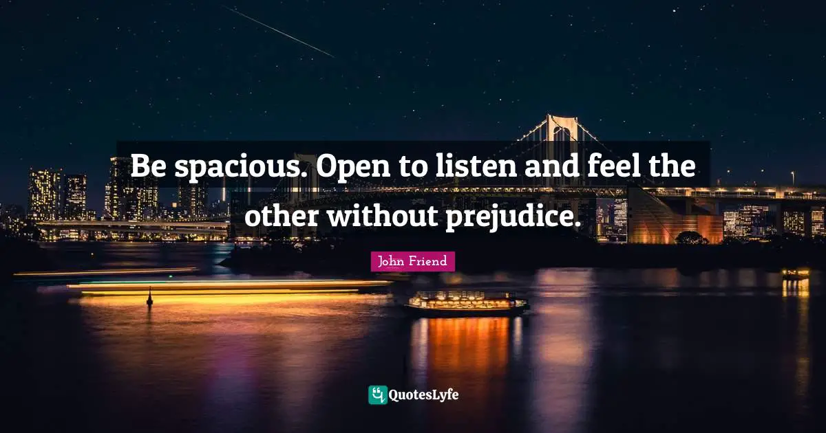 Be spacious. Open to listen and feel the other without prejudice.