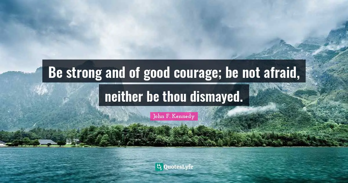 Be strong and of good courage; be not afraid, neither be thou dismayed.