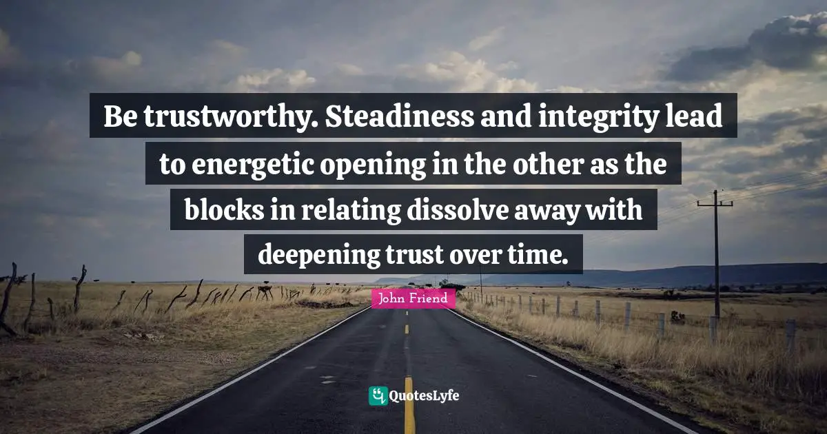 Be trustworthy. Steadiness and integrity lead to energetic opening in the other as the blocks in relating dissolve away with deepening trust over time.