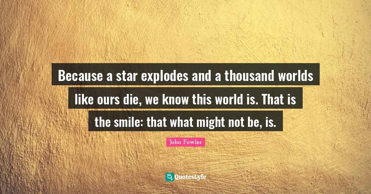 Because a star explodes and a thousand worlds like ours die, we know this world is. That is the smile: that what might not be, is.