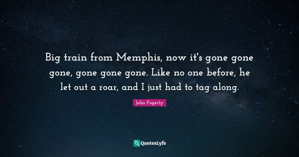 Big train from Memphis, now it's gone gone gone, gone gone gone. Like no one before, he let out a roar, and I just had to tag along.