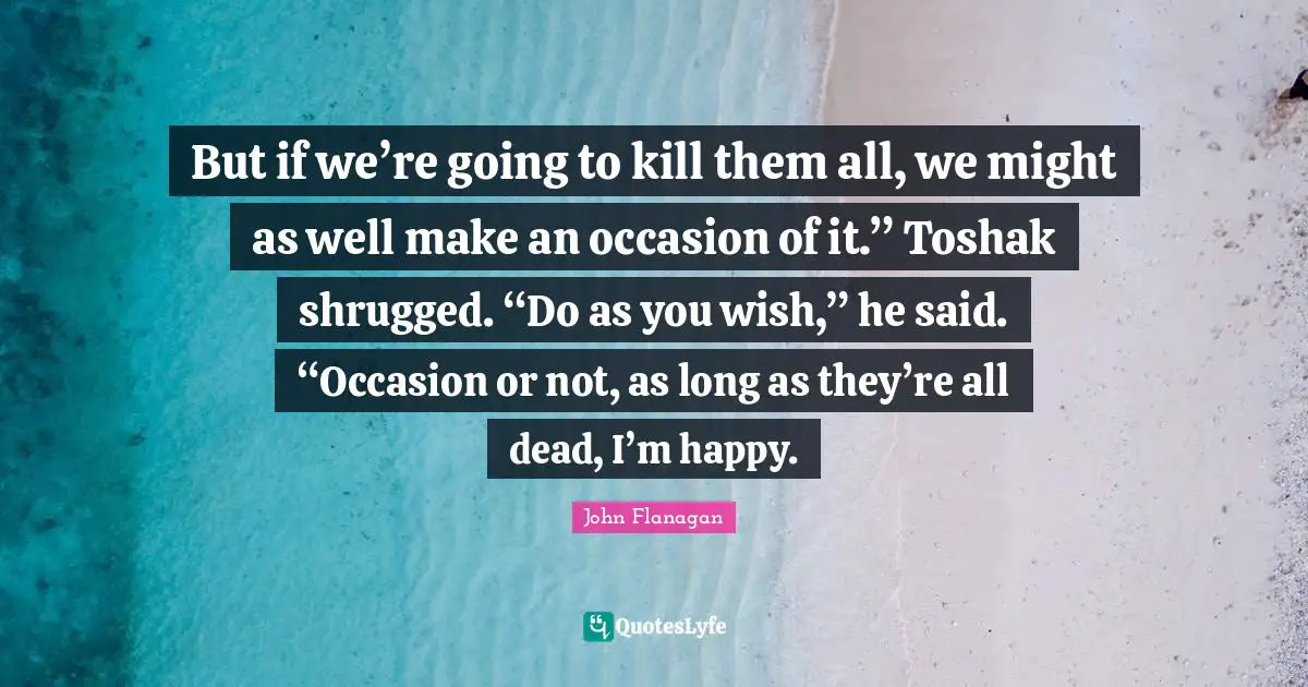 But if we’re going to kill them all, we might as well make an occasion of it.” Toshak shrugged. “Do as you wish,” he said. “Occasion or not, as long as they’re all dead, I’m happy.