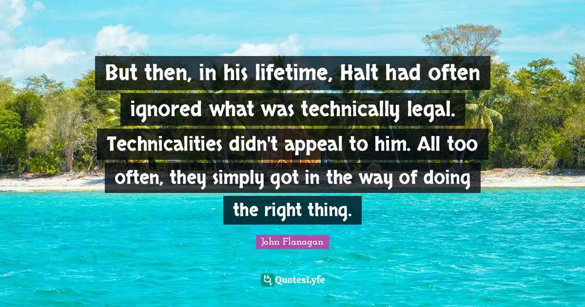But then, in his lifetime, Halt had often ignored what was technically legal. Technicalities didn't appeal to him. All too often, they simply got in the way of doing the right thing.