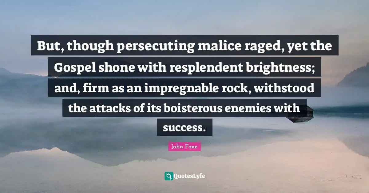 But, though persecuting malice raged, yet the Gospel shone with resplendent brightness; and, firm as an impregnable rock, withstood the attacks of its boisterous enemies with success.