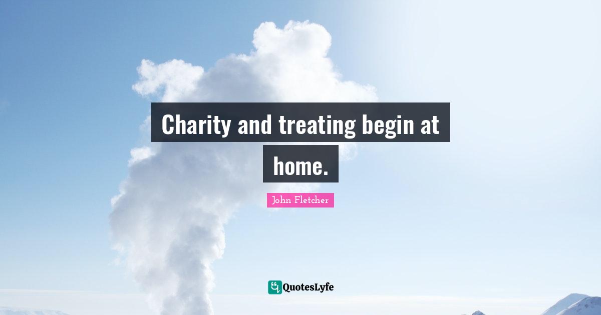 John Fletcher Quotes: "Charity and treating begin at home."