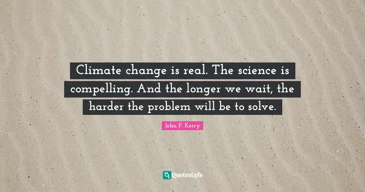 Compelling Quotes: "Climate change is real. The science is compelling. And the longer we wait, the harder the problem will be to solve."