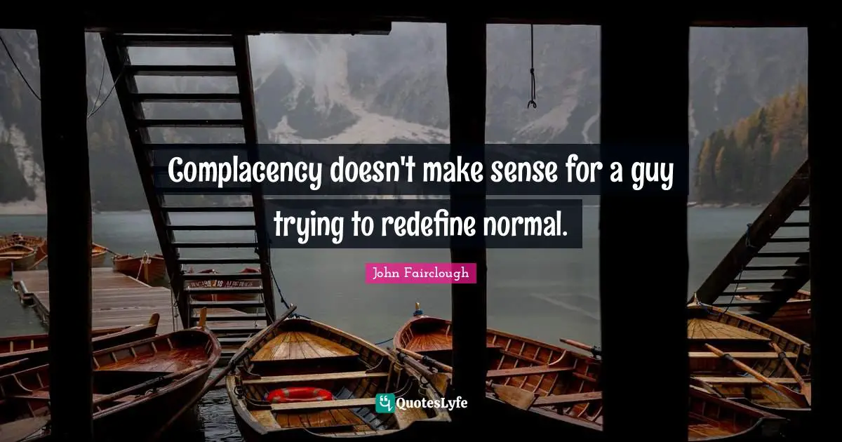Complacency doesn't make sense for a guy trying to redefine normal.