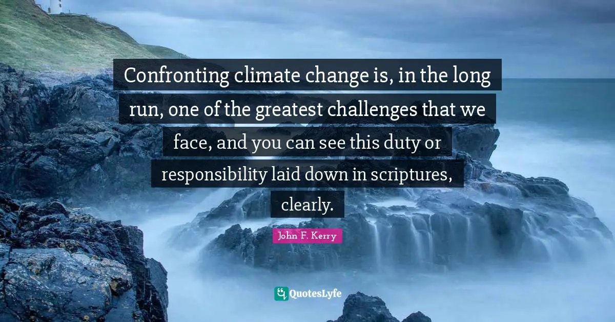 Confronting climate change is, in the long run, one of the greatest challenges that we face, and you can see this duty or responsibility laid down in scriptures, clearly.