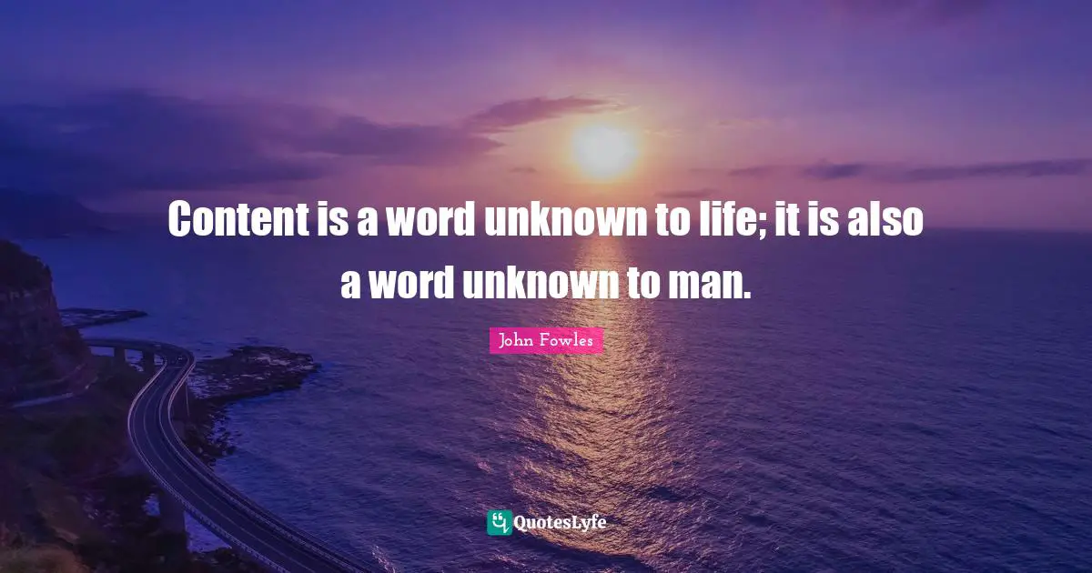 Content is a word unknown to life; it is also a word unknown to man.