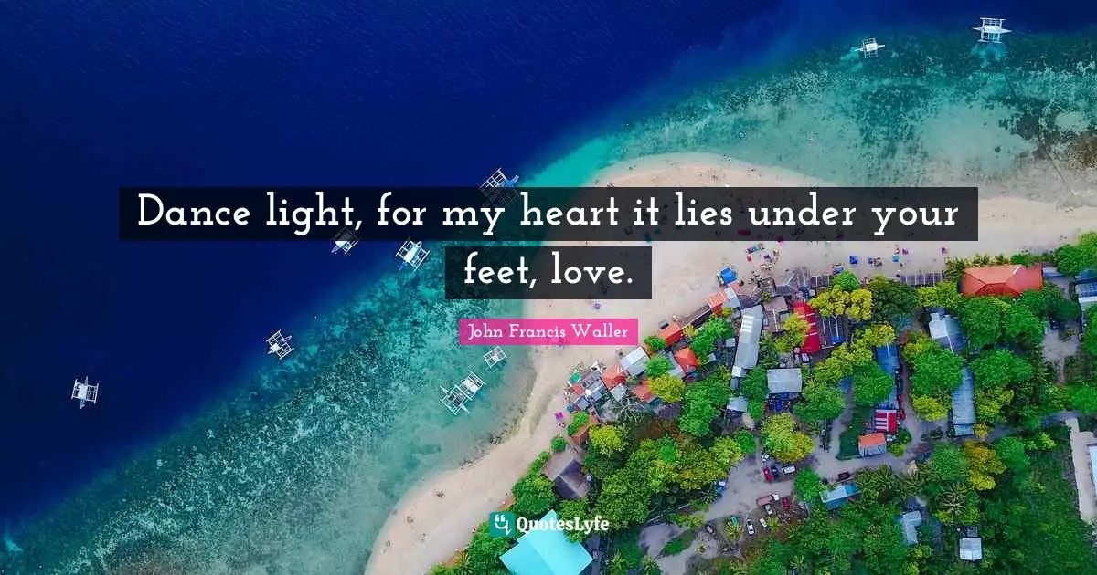 Dance light, for my heart it lies under your feet, love.