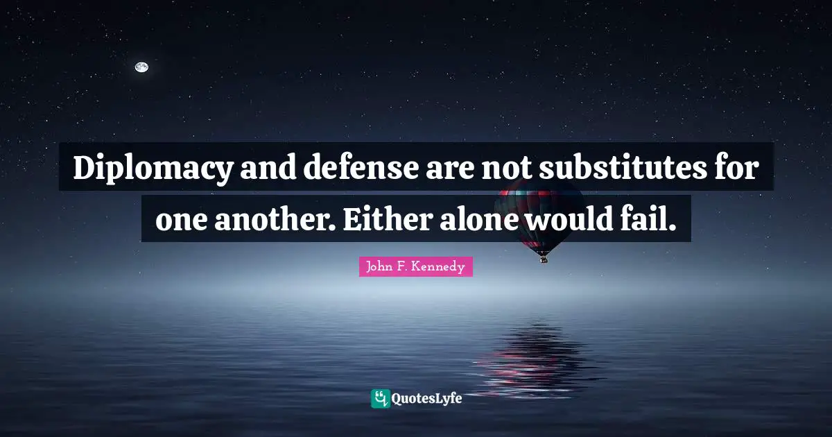Diplomacy and defense are not substitutes for one another. Either alone would fail.