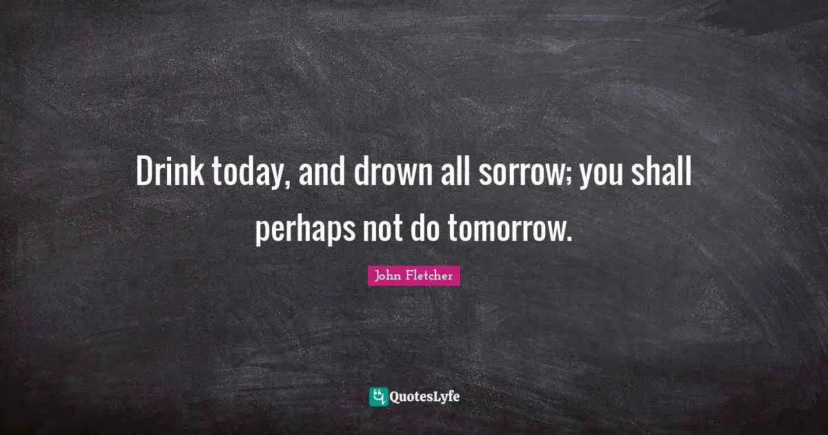 John Fletcher Quotes: "Drink today, and drown all sorrow; you shall perhaps not do tomorrow."