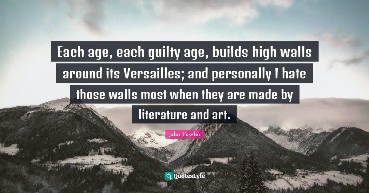 Each age, each guilty age, builds high walls around its Versailles; and personally I hate those walls most when they are made by literature and art.