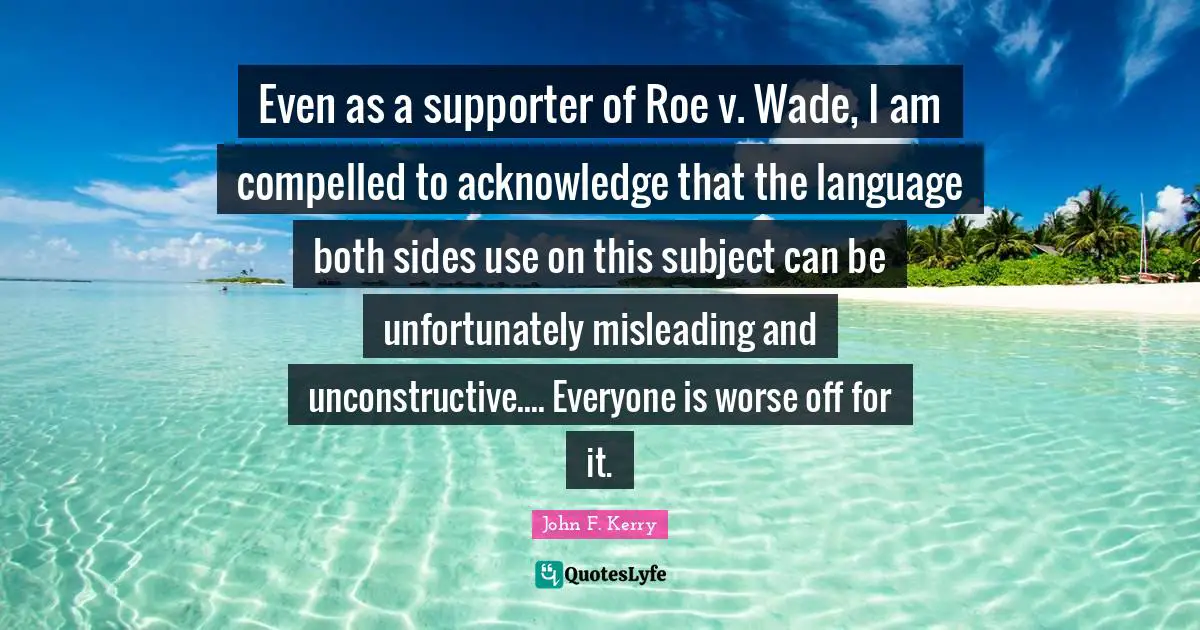 Even as a supporter of Roe v. Wade, I am compelled to acknowledge that the language both sides use on this subject can be unfortunately misleading and unconstructive.... Everyone is worse off for it.