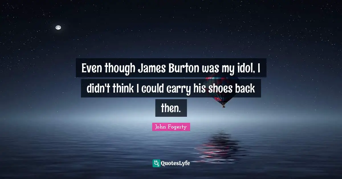 Even though James Burton was my idol, I didn't think I could carry his shoes back then.