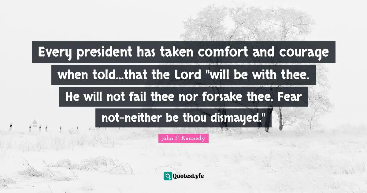 Every president has taken comfort and courage when told...that the Lord "will be with thee. He will not fail thee nor forsake thee. Fear not-neither be thou dismayed."