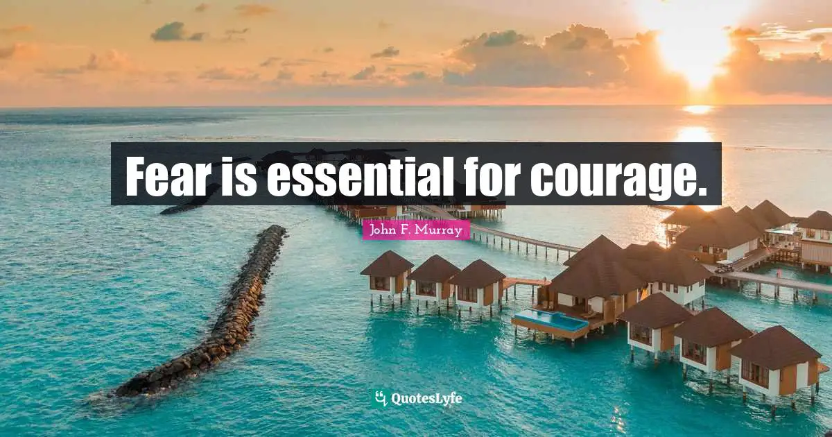 Fear is essential for courage.