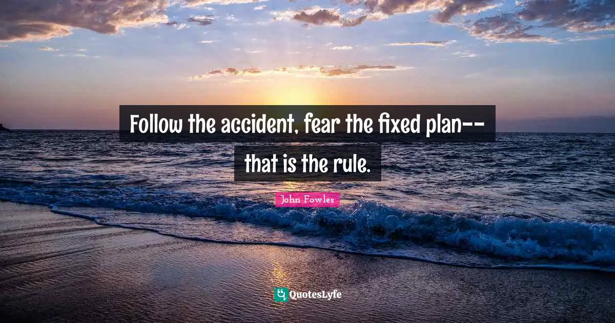 Follow the accident, fear the fixed plan--that is the rule.