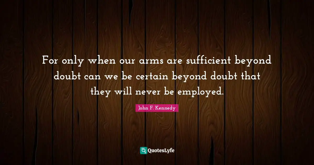 For only when our arms are sufficient beyond doubt can we be certain beyond doubt that they will never be employed.