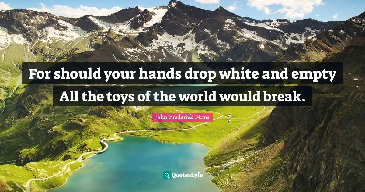 For should your hands drop white and empty All the toys of the world would break.