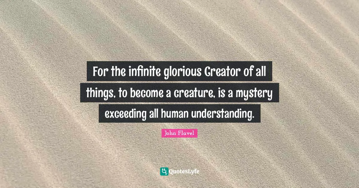 For the infinite glorious Creator of all things, to become a creature, is a mystery exceeding all human understanding.
