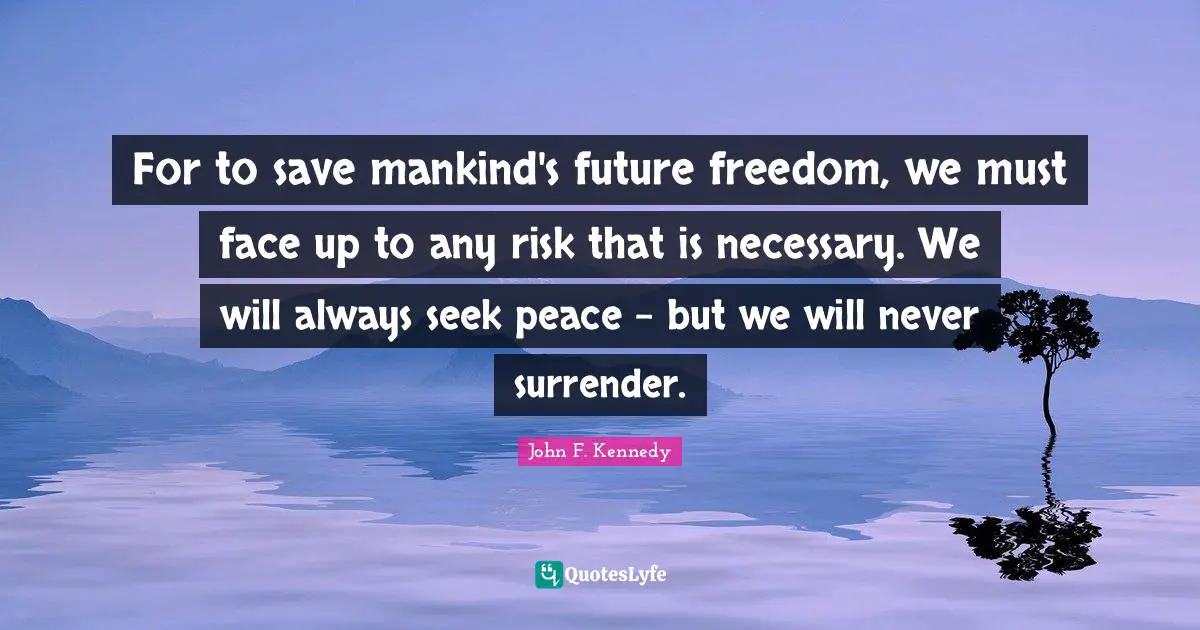 Never Surrender Quotes: "For to save mankind's future freedom, we must face up to any risk that is necessary. We will always seek peace - but we will never surrender."
