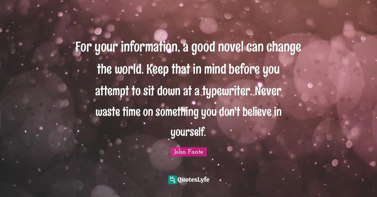Novel Quotes: "For your information, a good novel can change the world. Keep that in mind before you attempt to sit down at a typewriter. Never waste time on something you don't believe in yourself."