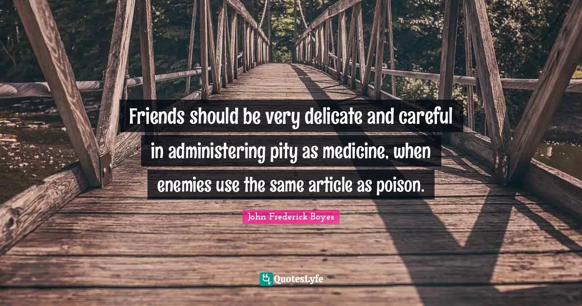 Friends should be very delicate and careful in administering pity as medicine, when enemies use the same article as poison.