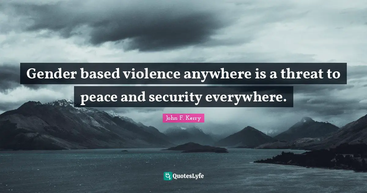 Gender based violence anywhere is a threat to peace and security everywhere.